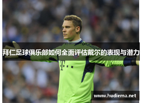 拜仁足球俱乐部如何全面评估戴尔的表现与潜力