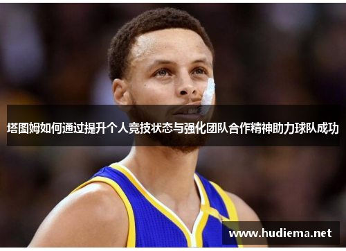 塔图姆如何通过提升个人竞技状态与强化团队合作精神助力球队成功