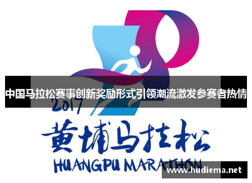 中国马拉松赛事创新奖励形式引领潮流激发参赛者热情