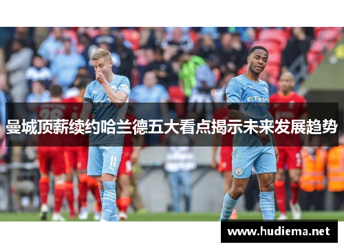 曼城顶薪续约哈兰德五大看点揭示未来发展趋势