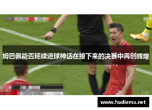 姆巴佩能否延续进球神话在接下来的决赛中再创辉煌