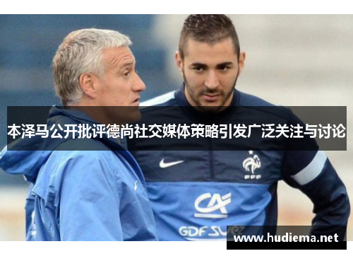 本泽马公开批评德尚社交媒体策略引发广泛关注与讨论