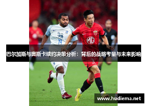 巴尔加斯与奥斯卡续约决策分析：背后的战略考量与未来影响