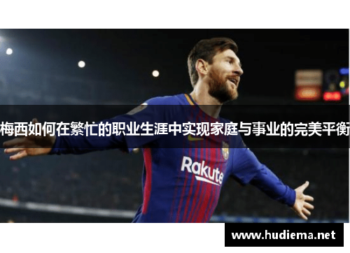 梅西如何在繁忙的职业生涯中实现家庭与事业的完美平衡