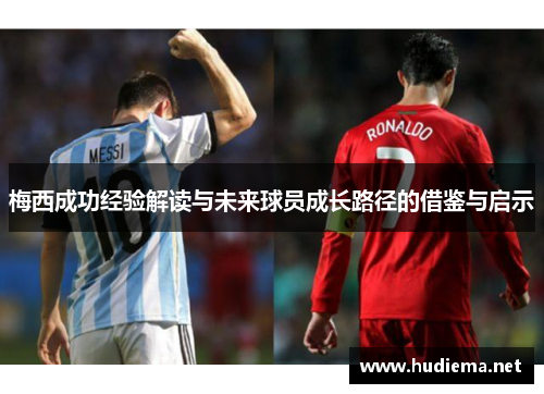 梅西成功经验解读与未来球员成长路径的借鉴与启示