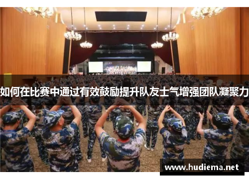 如何在比赛中通过有效鼓励提升队友士气增强团队凝聚力