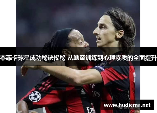 本菲卡球星成功秘诀揭秘 从勤奋训练到心理素质的全面提升