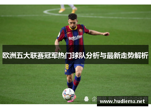欧洲五大联赛冠军热门球队分析与最新走势解析