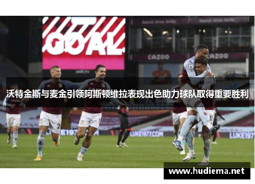 沃特金斯与麦金引领阿斯顿维拉表现出色助力球队取得重要胜利