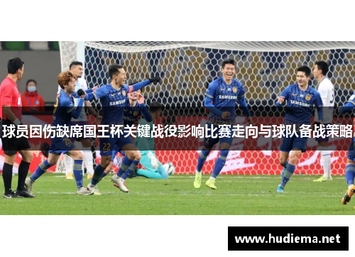 球员因伤缺席国王杯关键战役影响比赛走向与球队备战策略