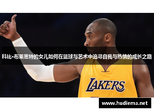 科比·布莱恩特的女儿如何在篮球与艺术中追寻自我与热情的成长之路