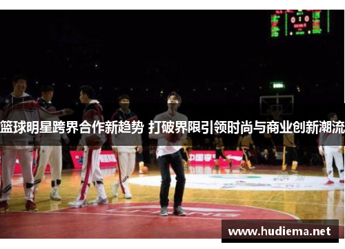 篮球明星跨界合作新趋势 打破界限引领时尚与商业创新潮流