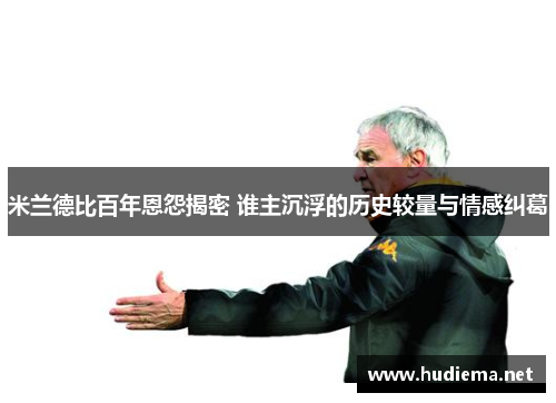 米兰德比百年恩怨揭密 谁主沉浮的历史较量与情感纠葛