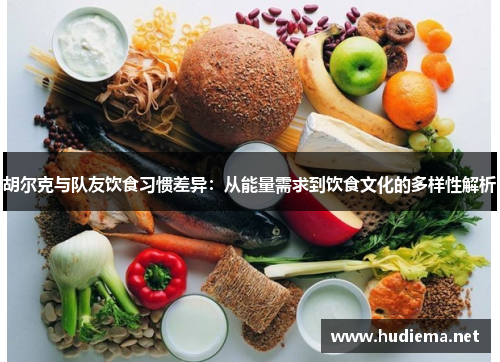 胡尔克与队友饮食习惯差异：从能量需求到饮食文化的多样性解析