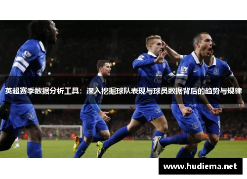 英超赛季数据分析工具：深入挖掘球队表现与球员数据背后的趋势与规律