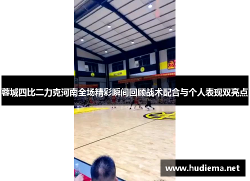 蓉城四比二力克河南全场精彩瞬间回顾战术配合与个人表现双亮点 蓉城四比二力克河南全场精彩瞬间回顾战术配合与个人表现双亮点
