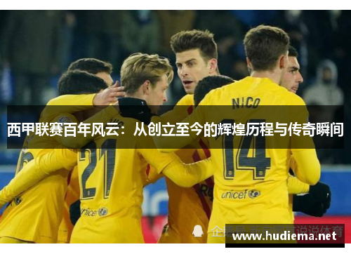 西甲联赛百年风云:从创立至今的辉煌历程与传奇瞬间 西甲联赛百年风云:从创立至今的辉煌历程与传奇瞬间
