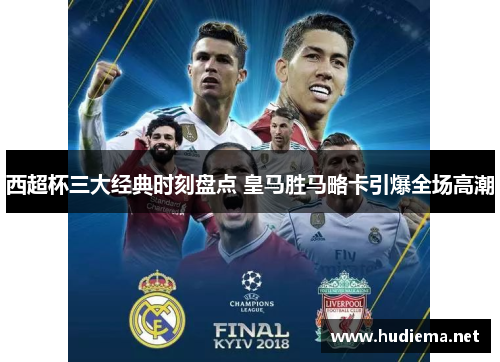 西超杯三大经典时刻盘点 皇马胜马略卡引爆全场高潮 西超杯三大经典时刻盘点 皇马胜马略卡引爆全场高潮