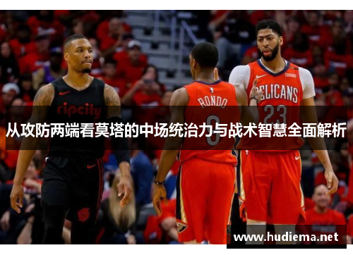 从攻防两端看莫塔的中场统治力与战术智慧全面解析