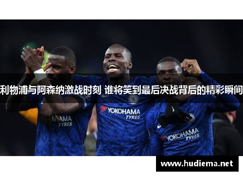 利物浦与阿森纳激战时刻 谁将笑到最后决战背后的精彩瞬间
