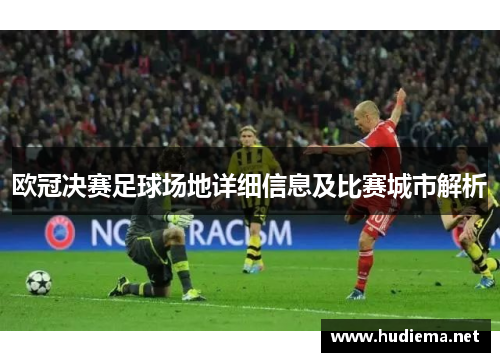 欧冠决赛足球场地详细信息及比赛城市解析 欧冠决赛足球场地详细信息及比赛城市解析