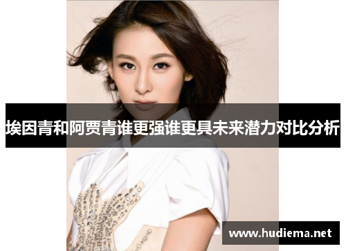 埃因青和阿贾青谁更强谁更具未来潜力对比分析
