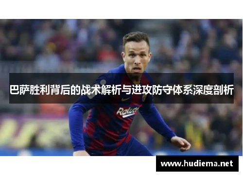 巴萨胜利背后的战术解析与进攻防守体系深度剖析