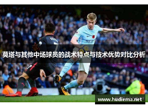 莫塔与其他中场球员的战术特点与技术优势对比分析 莫塔与其他中场球员的战术特点与技术优势对比分析