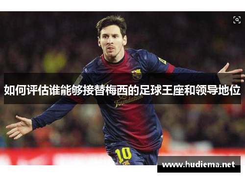 如何评估谁能够接替梅西的足球王座和领导地位