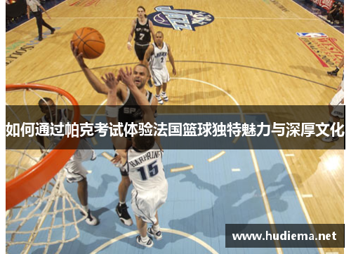 如何通过帕克考试体验法国篮球独特魅力与深厚文化