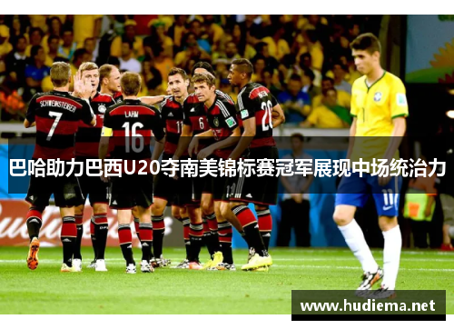 巴哈助力巴西U20夺南美锦标赛冠军展现中场统治力