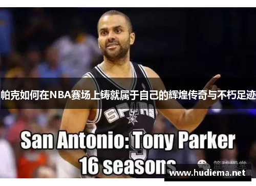 帕克如何在NBA赛场上铸就属于自己的辉煌传奇与不朽足迹