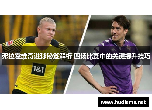 弗拉霍维奇进球秘笈解析 四场比赛中的关键提升技巧 弗拉霍维奇进球秘笈解析 四场比赛中的关键提升技巧