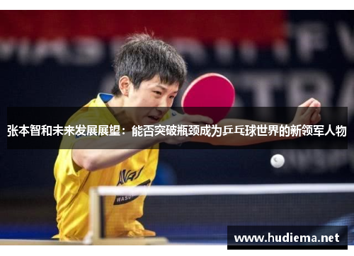 张本智和未来发展展望：能否突破瓶颈成为乒乓球世界的新领军人物
