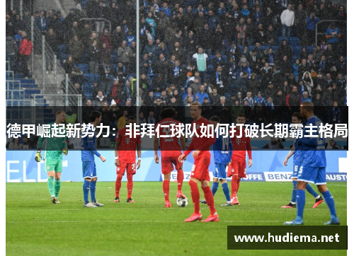 德甲崛起新势力：非拜仁球队如何打破长期霸主格局