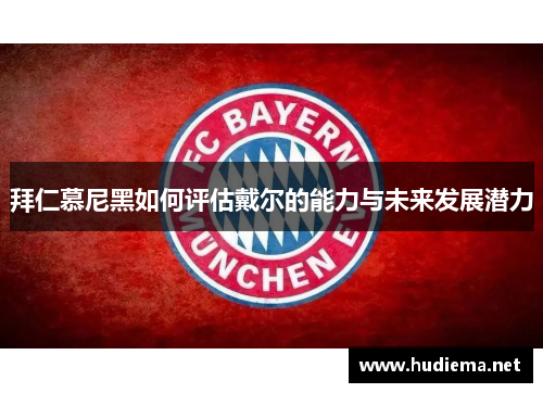 拜仁慕尼黑如何评估戴尔的能力与未来发展潜力 拜仁慕尼黑如何评估戴尔的能力与未来发展潜力