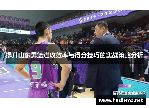 提升山东男篮进攻效率与得分技巧的实战策略分析