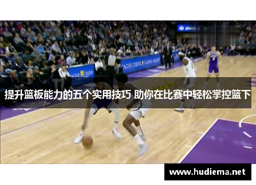 提升篮板能力的五个实用技巧 助你在比赛中轻松掌控篮下