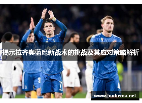 揭示拉齐奥蓝鹰新战术的挑战及其应对策略解析