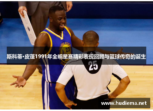 斯科蒂·皮蓬1991年全明星赛精彩表现回顾与篮球传奇的诞生
