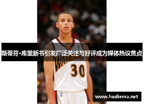 斯蒂芬·库里新书引发广泛关注与好评成为媒体热议焦点