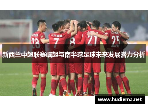 新西兰中超联赛崛起与南半球足球未来发展潜力分析