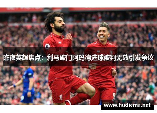昨夜英超焦点：利马破门阿玛德进球被判无效引发争议