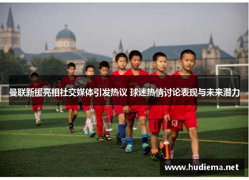 曼联新援亮相社交媒体引发热议 球迷热情讨论表现与未来潜力 曼联新援亮相社交媒体引发热议 球迷热情讨论表现与未来潜力