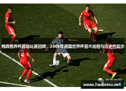 梅西世界杯首场比赛回顾：2006年德国世界杯首次亮相与历史性起步