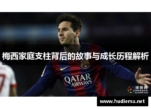 梅西家庭支柱背后的故事与成长历程解析